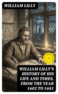 William Lilly's History of His Life and Times, from the Year 1602 to 1681 - William Lilly - E-Book