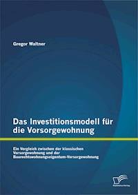 Das Investitionsmodell für die Vorsorgewohnung: Ein Vergleich zwischen der klassischen Vorsorgewohnung und der Baurechtswohnungseigentum-Vorsorgewohnung - Gregor Waltner GmbH - E-Book