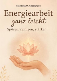 Energiearbeit ganz leicht – Spüren, reinigen, stärken - Franziska M. Aedelgroen - E-Book