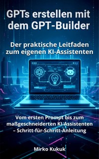 GPTs erstellen mit dem GPT-Builder: Der praktische Leitfaden zum eigenen KI-Assistenten - Mirko Kukuk - E-Book