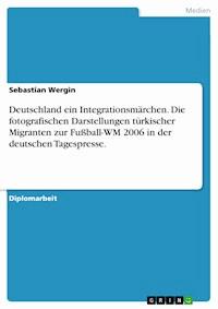 Deutschland ein Integrationsmärchen. Die fotografischen Darstellungen türkischer Migranten zur Fußball-WM 2006 in der deutschen Tagespresse. - Sebastian Wergin - E-Book