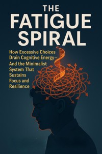 The Fatigue Spiral: How Excessive Choices Drain Cognitive Energy—And the Minimalist System That Sustains Focus and Resilience - Brandon Fletcher - E-Book