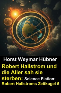 Robert Hallstrom und die Aller sah sie sterben: Science Fiction: Robert Hallstroms Zeitkugel 5 - Horst Weymar Hübner - E-Book