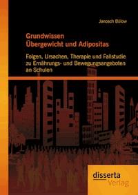 Grundwissen Übergewicht und Adipositas: Folgen, Ursachen, Therapie und Fallstudie zu Ernährungs- und Bewegungsangeboten an Schulen - Janosch Bülow - E-Book