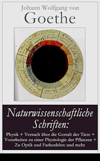 Naturwissenschaftliche Schriften: Physik + Versuch über die Gestalt der Tiere + Vorarbeiten zu einer Physiologie der Pflanzen + Zu Optik und Farbenlehre und mehr - Johann Wolfgang von Goethe - E-Book