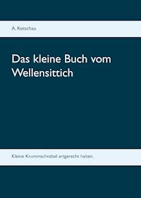Das kleine Buch vom Wellensittich - A. Ketschau - E-Book