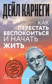 Как перестать беспокоиться и начать жить - Дейл Карнеги - E-Book