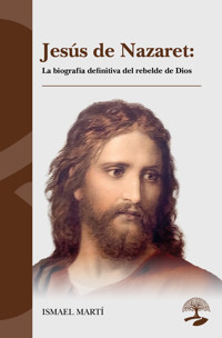 Jesús de Nazaret: La biografía definitiva del rebelde de Dios - Ismael Martí - E-Book