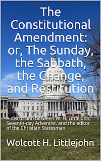 The Constitutional Amendment: or, The Sunday, the Sabbath, the Change, and Restitution / A discussion between W. H. Littlejohn, Seventh-day / Adventist, and the editor of the Christian Statesman - Wolcott H. Littlejohn - E-Book