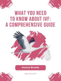 What You Need to Know About IVF- A Comprehensive Guide - Aurora Brooks - E-Book