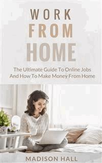Work from Home: The Ultimate Guide to Online Jobs and How to Make Money from Home - Madison Hall - E-Book