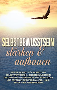 Selbstbewusstsein stärken & aufbauen: Wie Sie Schritt für Schritt Ihr Selbstwertgefühl, Selbstbewusstsein und Selbstbild verbessern für mehr Glück und Erfolg in Beruf und Alltag - inkl. effektiver Affirmationen - Nadine Engelmann - E-Book