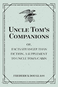 Uncle Tom’s Companions: Or, Facts Stranger than Fiction. A Supplement to Uncle Tom’s Cabin: Being Startling Incidents in the Lives of Celebrated Fugitive Slaves - Frederick Douglass - E-Book