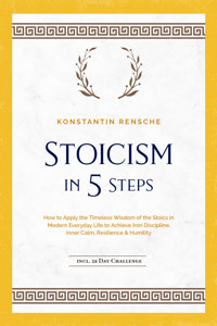 Stoicism in 5 Steps: How to Apply the Timeless Wisdom of the Stoics in Modern Everyday Life to Achieve Iron Discipline, Inner Calm, Resilience & Humility | incl. a 28-Day Challenge - Konstantin Rensche - E-Book