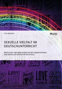 Sexuelle Vielfalt im Deutschunterricht. Bedeutung und Möglichkeiten der Thematisierung von sexueller Vielfalt in der Schule - Lisa Henigin - E-Book