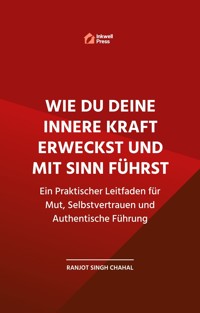 Wie Du Deine Innere Kraft Erweckst und Mit Sinn Führst: Ein Praktischer Leitfaden für Mut, Selbstvertrauen und Authentische Führung - Ranjot Singh Chahal - E-Book