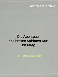 Die Abenteuer des braven Soldaten Kurt im Krieg - Andreas W. Franke - kostenlos E-Book