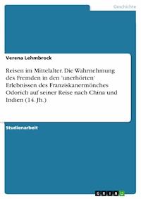 Reisen im Mittelalter. Die Wahrnehmung des Fremden in den 'unerhörten' Erlebnissen des Franziskanermönches Odorich auf seiner Reise nach China und Indien (14. Jh.) - Verena Lehmbrock - E-Book