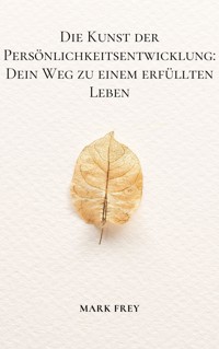Die Kunst der Persönlichkeitsentwicklung: Dein Weg zu einem erfüllten Leben - Mark Frey - E-Book