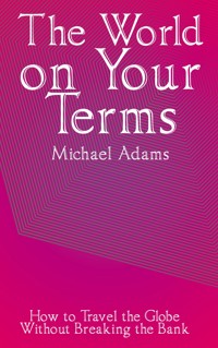 The World on Your Terms - How to Travel the Globe Without Breaking the Bank - Michael Adams - E-Book