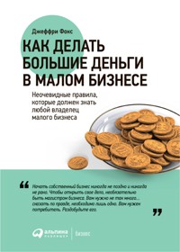 Как делать большие деньги в малом бизнесе. Неочевидные правила, которые должен знать любой владелец малого бизнеса - Джеффри Фокс - E-Book