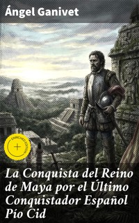 La Conquista del Reino de Maya por el Último Conquistador Español Pío Cid - Angel Ganivet - E-Book