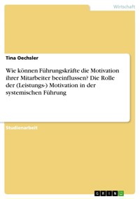 Wie können Führungskräfte die Motivation ihrer Mitarbeiter beeinflussen? Die Rolle der (Leistungs-) Motivation in der systemischen Führung - Tina Oechsler - E-Book