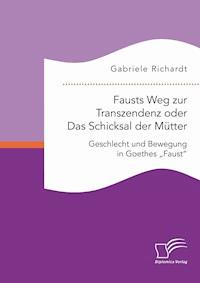 Fausts Weg zur Transzendenz oder Das Schicksal der Mütter: Geschlecht und Bewegung in Goethes „Faust“ - Gabriele Richardt - E-Book