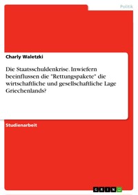 Die Staatsschuldenkrise. Inwiefern beeinflussen die "Rettungspakete" die wirtschaftliche und gesellschaftliche Lage Griechenlands? - Charly Waletzki - E-Book