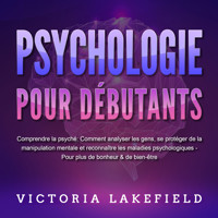 PSYCHOLOGIE POUR DÉBUTANTS - Comprendre la psyché: Comment analyser les gens, se protéger de la manipulation mentale et reconnaître les maladies psychologiques - Pour plus de bonheur & de bien-être - Victoria Lakefield - Hörbuch