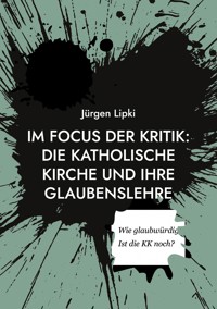 Im Focus der Kritik: Die Katholische Kirche und ihre Glaubenslehre - Jürgen Lipki - E-Book