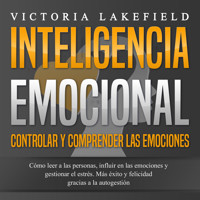 INTELIGENCIA EMOCIONAL - Controlar y comprender las emociones: Cómo leer a las personas, influir en las emociones y gestionar el estrés. Más éxito y felicidad gracias a la autogestión - Victoria Lakefield - Hörbuch