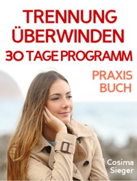 Trennung: TRENNUNG ÜBERWINDEN IN 30 TAGEN! Wie Sie nach einer Trennung wieder stark werden, zurück zu sich finden, sich von Schmerz und Abhängigkeit befreien, in Liebe loslassen und ein glückliches neues Leben beginnen! - Cosima Sieger - E-Book