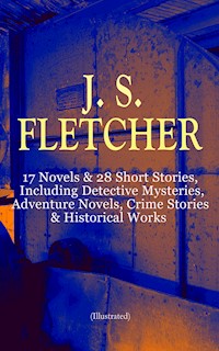 J. S. FLETCHER: 17 Novels & 28 Short Stories, Including Detective Mysteries, Adventure Novels, Crime Stories & Historical Works (Illustrated) - J.S. Fletcher - E-Book