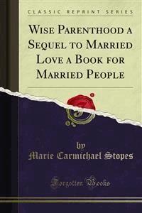 Wise Parenthood a Sequel to Married Love a Book for Married People - Marie Carmichael Stopes - E-Book