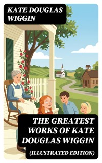 The Greatest Works of Kate Douglas Wiggin (Illustrated Edition) - Kate Douglas Wiggin - E-Book