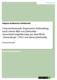 Unterrichtsstunde: Expressiver Farbauftrag nach einem Bild von Jawlensky - Ausschnittvergrößerung aus dem Werk „Frauenkopf“, 1912 von Alexej Jawlensky - Tatjana Katharina Schikorski - E-Book