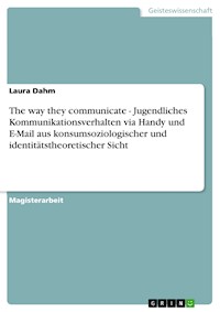 The way they communicate - Jugendliches Kommunikationsverhalten via Handy und E-Mail aus konsumsoziologischer und identitätstheoretischer Sicht - Laura Dahm - E-Book