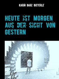 HEUTE ist MORGEN aus der Sicht von GESTERN - Karin Barz Dieterle - E-Book