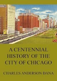 A Centennial history of the city of Chicago - Charles Anderson Dana - E-Book
