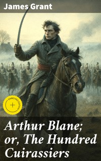 Arthur Blane; or, The Hundred Cuirassiers - James Grant - E-Book