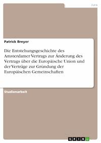 Die Entstehungsgeschichte des Amsterdamer Vertrags zur Änderung des Vertrags über die Europäische Union und der Verträge zur Gründung der Europäischen Gemeinschaften - Patrick Breyer - kostenlos E-Book