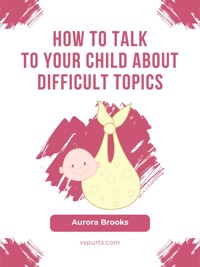 How to Talk to Your Child about Difficult Topics - Aurora Brooks - E-Book