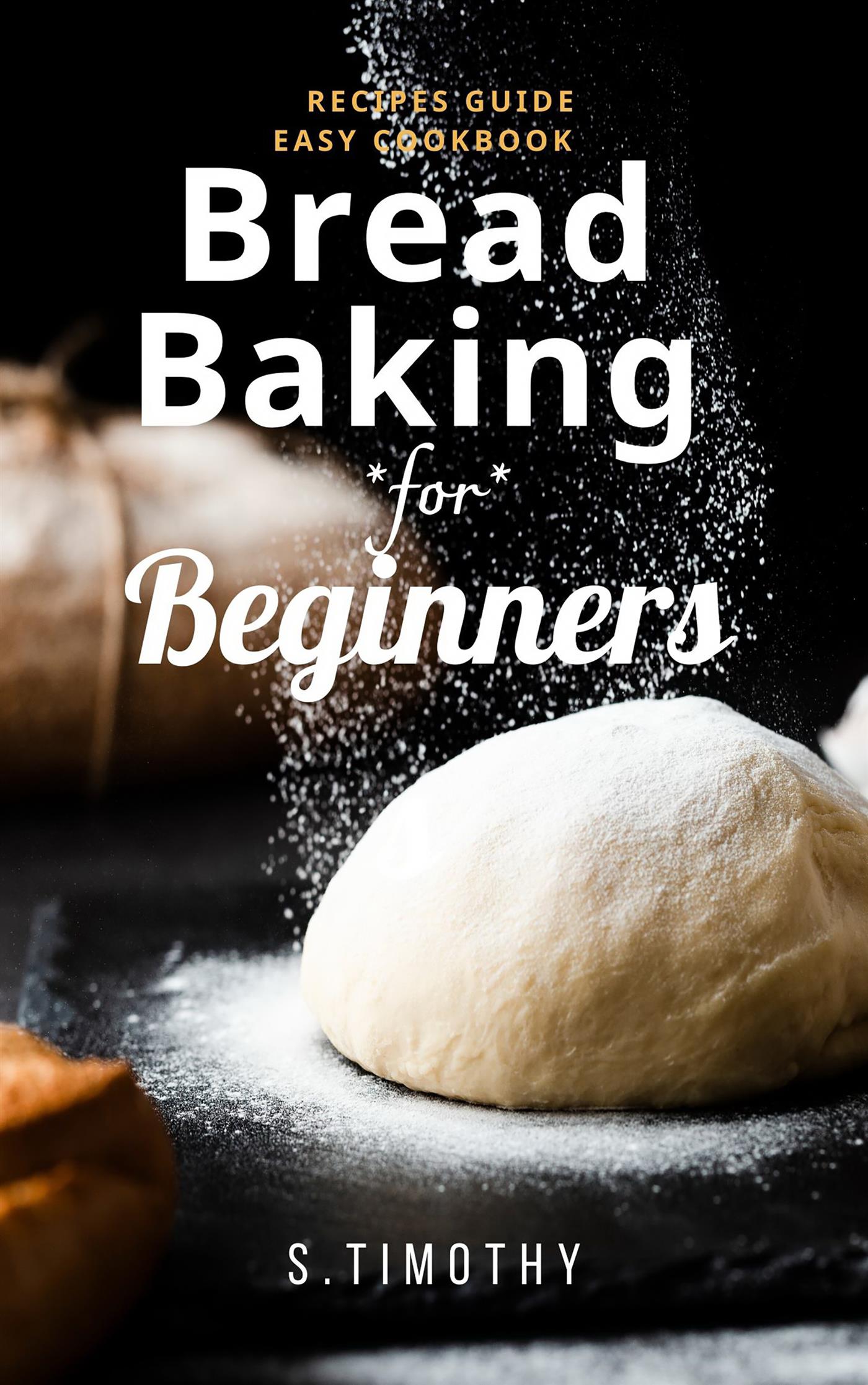 Bread Baking for Beginners Recipes Guide Easy Cookbook - S.Timothy - E-Book