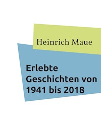 Erlebte Geschichten von 1941 bis 2018 - Heinrich Maue - E-Book