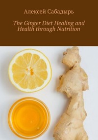 The Ginger Diet Healing and Health through Nutrition - Алексей Сабадырь - E-Book