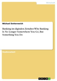 Banking im digitalen Zeitalter. Why Banking Is No Longer Somewhere You Go,  But Something You Do - Michael Dotterweich - E-Book