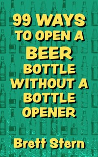 99 Ways to Open a Beer Bottle without a Bottle Opener - Brett Stern - E-Book