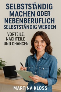 Selbstständig machen oder Nebenberuflich selbstständig werden – Vorteile, Nachteile und Chancen - Martina Kloss - E-Book