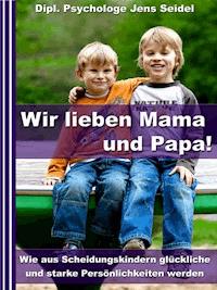 Wir lieben Papa und Mama! - Wie aus Scheidungskindern glückliche und starke Persönlichkeiten werden - Dipl. Psychologe Jens Seidel - E-Book